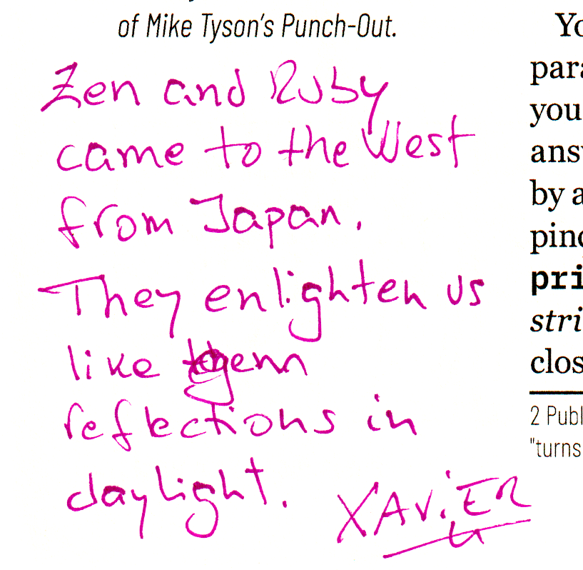 Zen and Ruby came to the West from Japan.
They enlighten us like gem reflections in daylight. Xavier

Social media post of Xavier Noria:

I was asked yesterday to write something in the margins of a paper edition of _why's book.

There's a sidebar about Zen moments he had, and wrote this next to it:

    Zen and Ruby came to the West from Japan
    They enlighten us
    Like gem reflections in daylight
